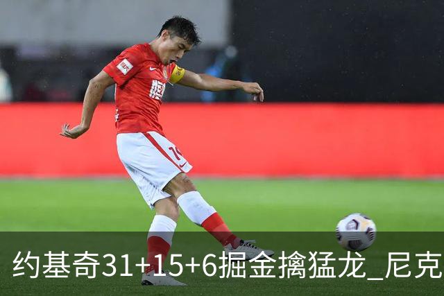 约基奇31+15+6掘金擒猛龙 尼克斯送篮网4连败